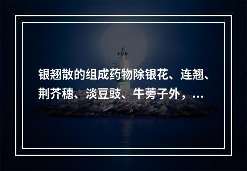 银翘散的组成药物除银花、连翘、荆芥穗、淡豆豉、牛蒡子外，其余