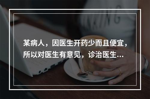 某病人，因医生开药少而且便宜，所以对医生有意见，诊治医生在对