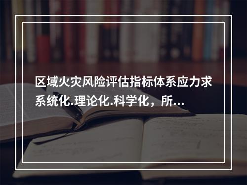 区域火灾风险评估指标体系应力求系统化.理论化.科学化，所包含