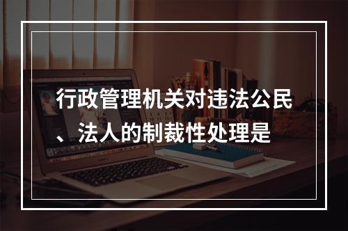 行政管理机关对违法公民、法人的制裁性处理是