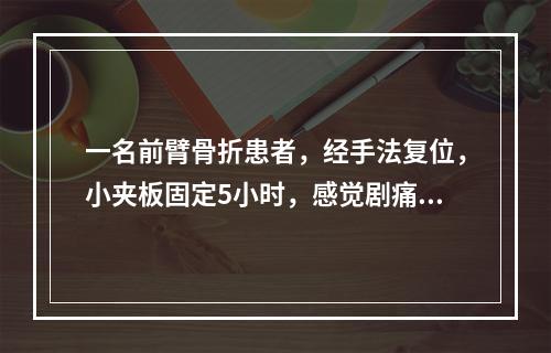 一名前臂骨折患者，经手法复位，小夹板固定5小时，感觉剧痛，手