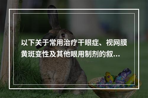 以下关于常用治疗干眼症、视网膜黄斑变性及其他眼用制剂的叙述，