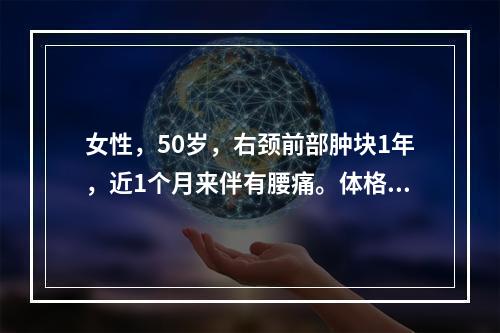 女性，50岁，右颈前部肿块1年，近1个月来伴有腰痛。体格检查