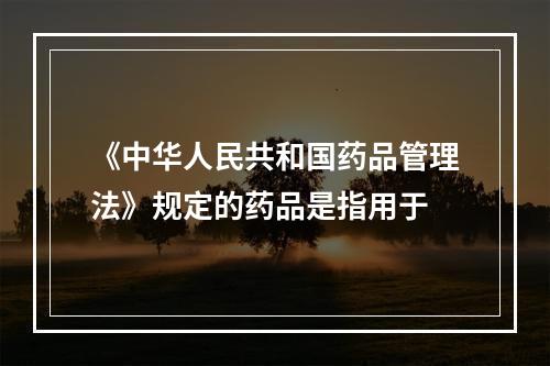 《中华人民共和国药品管理法》规定的药品是指用于