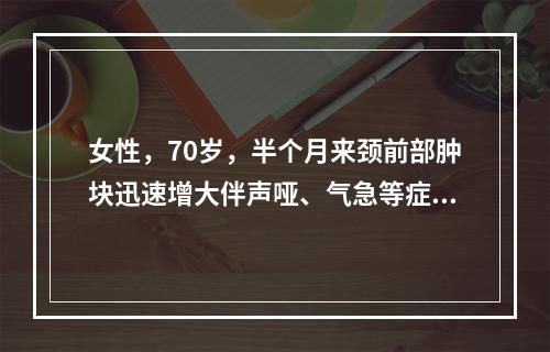 女性，70岁，半个月来颈前部肿块迅速增大伴声哑、气急等症状。