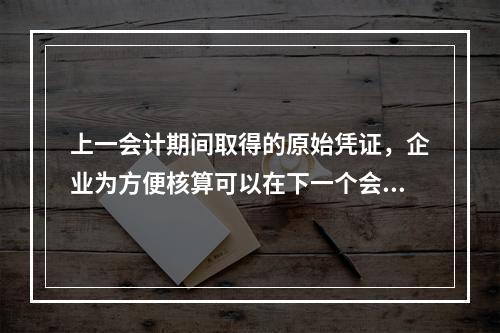 上一会计期间取得的原始凭证，企业为方便核算可以在下一个会计期