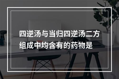 四逆汤与当归四逆汤二方组成中均含有的药物是