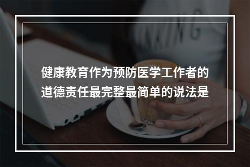 健康教育作为预防医学工作者的道德责任最完整最简单的说法是