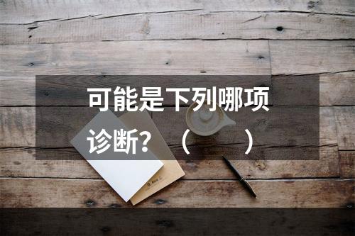 可能是下列哪项诊断？（　　）