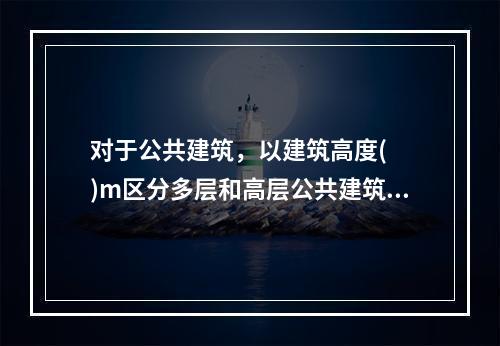 对于公共建筑，以建筑高度(  )m区分多层和高层公共建筑。