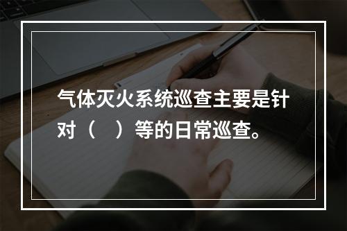 气体灭火系统巡查主要是针对（　）等的日常巡查。