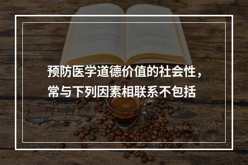 预防医学道德价值的社会性，常与下列因素相联系不包括