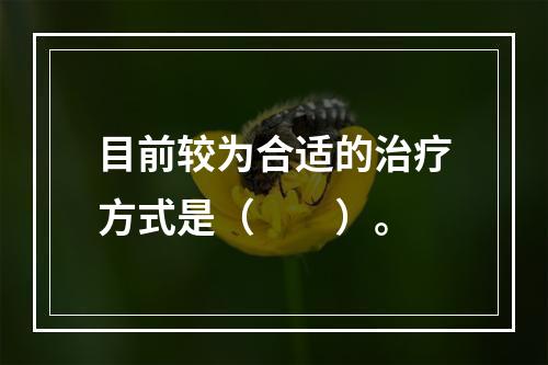 目前较为合适的治疗方式是（　　）。