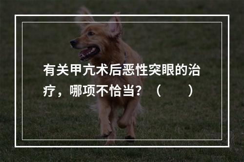 有关甲亢术后恶性突眼的治疗，哪项不恰当？（　　）