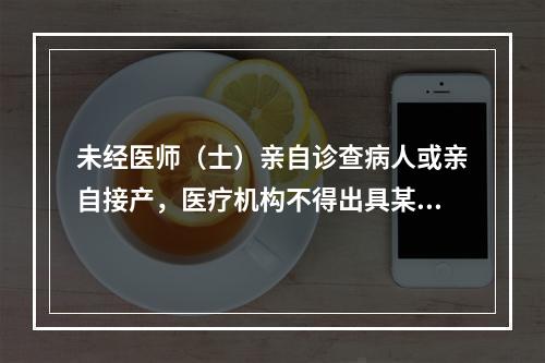 未经医师（士）亲自诊查病人或亲自接产，医疗机构不得出具某些证