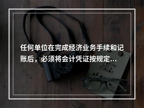 任何单位在完成经济业务手续和记账后，必须将会计凭证按规定的立