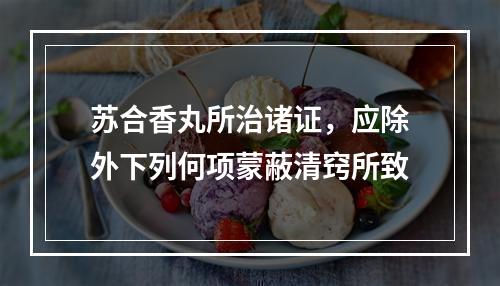 苏合香丸所治诸证，应除外下列何项蒙蔽清窍所致