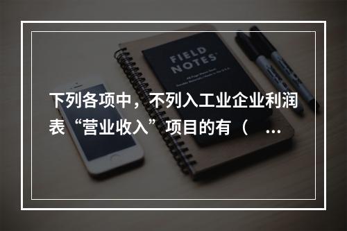 下列各项中，不列入工业企业利润表“营业收入”项目的有（　　）