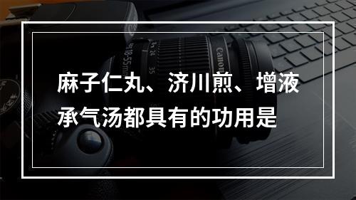 麻子仁丸、济川煎、增液承气汤都具有的功用是