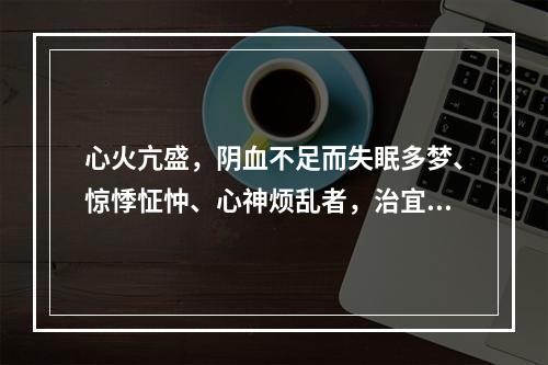 心火亢盛，阴血不足而失眠多梦、惊悸怔忡、心神烦乱者，治宜选用