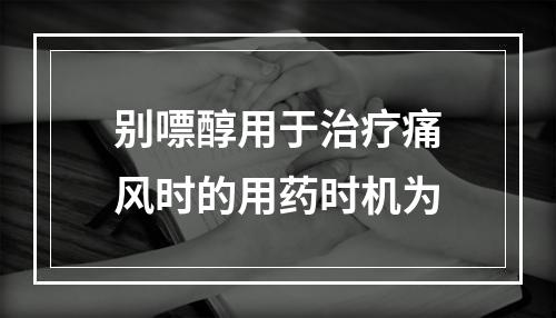 别嘌醇用于治疗痛风时的用药时机为