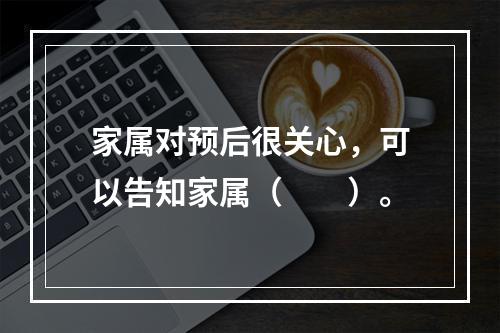 家属对预后很关心，可以告知家属（　　）。