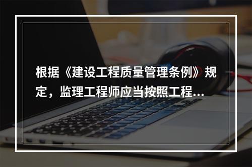 根据《建设工程质量管理条例》规定，监理工程师应当按照工程监