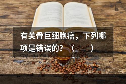 有关骨巨细胞瘤，下列哪项是错误的？（　　）