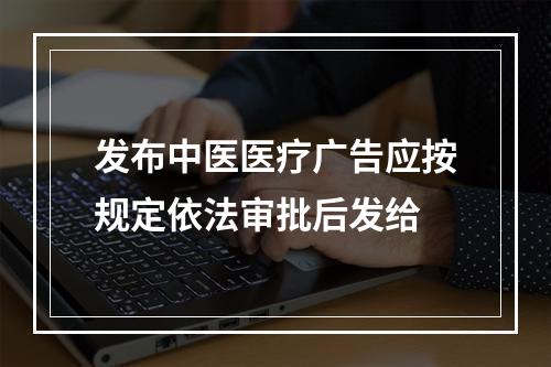 发布中医医疗广告应按规定依法审批后发给