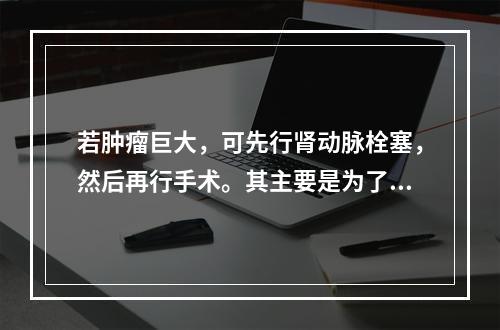 若肿瘤巨大，可先行肾动脉栓塞，然后再行手术。其主要是为了（　