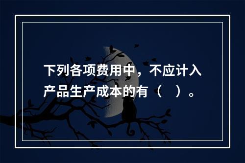 下列各项费用中，不应计入产品生产成本的有（　）。