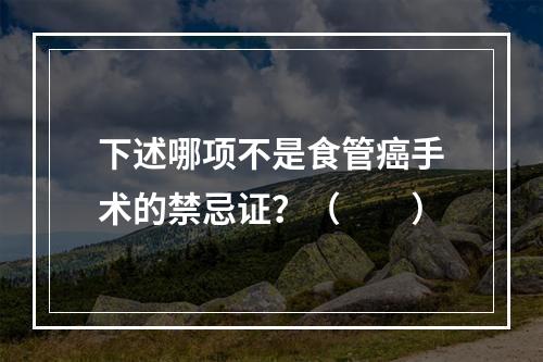 下述哪项不是食管癌手术的禁忌证？（　　）