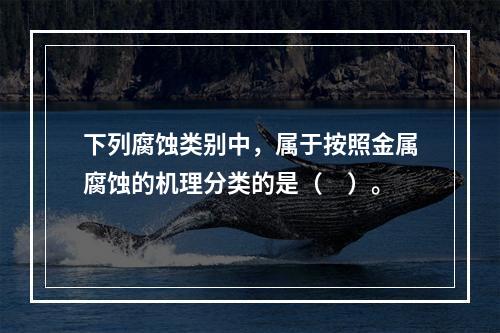 下列腐蚀类别中，属于按照金属腐蚀的机理分类的是（　）。