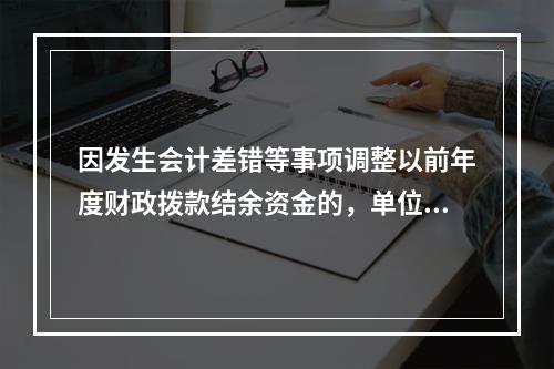 因发生会计差错等事项调整以前年度财政拨款结余资金的，单位按照