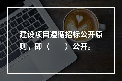 建设项目遵循招标公开原则，即（　　）公开。