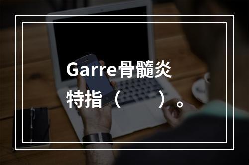 Garre骨髓炎特指（　　）。