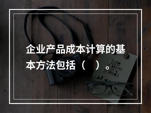 企业产品成本计算的基本方法包括（　）。