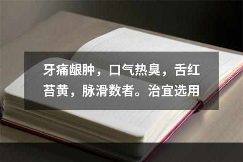 牙痛龈肿，口气热臭，舌红苔黄，脉滑数者。治宜选用