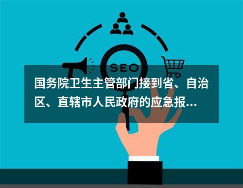 国务院卫生主管部门接到省、自治区、直辖市人民政府的应急报告时