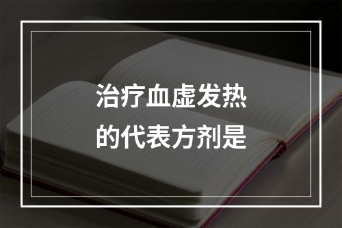 治疗血虚发热的代表方剂是