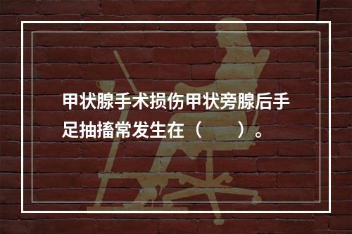 甲状腺手术损伤甲状旁腺后手足抽搐常发生在（　　）。