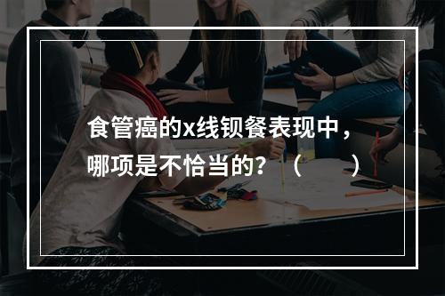 食管癌的x线钡餐表现中，哪项是不恰当的？（　　）