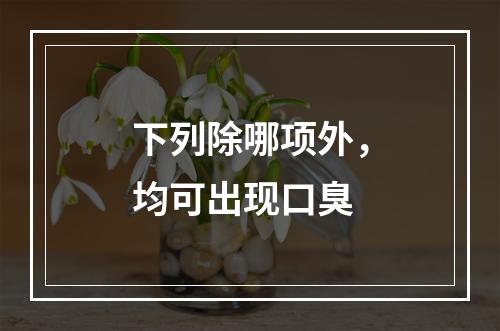 下列除哪项外，均可出现口臭