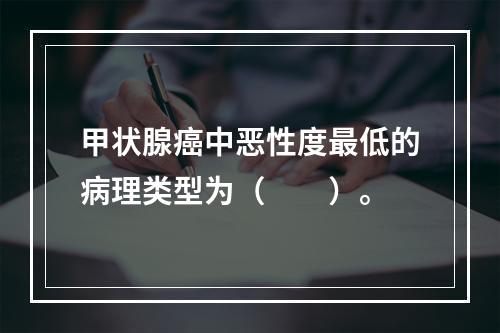 甲状腺癌中恶性度最低的病理类型为（　　）。