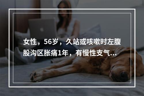 女性，56岁，久站或咳嗽时左腹股沟区胀痛1年，有慢性支气管炎