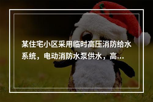 某住宅小区采用临时高压消防给水系统，电动消防水泵供水，高位消