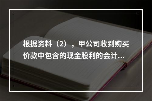 根据资料（2），甲公司收到购买价款中包含的现金股利的会计分录