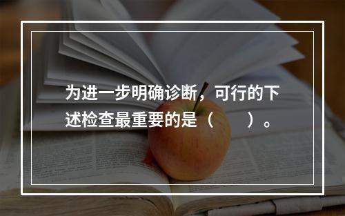 为进一步明确诊断，可行的下述检查最重要的是（　　）。