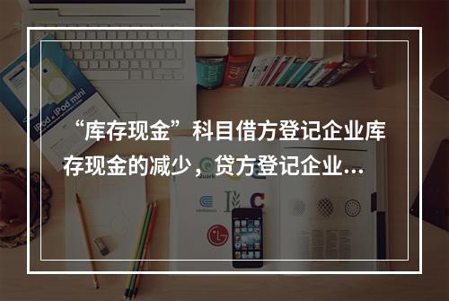 “库存现金”科目借方登记企业库存现金的减少，贷方登记企业库存