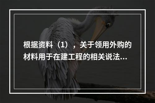 根据资料（1），关于领用外购的材料用于在建工程的相关说法中，